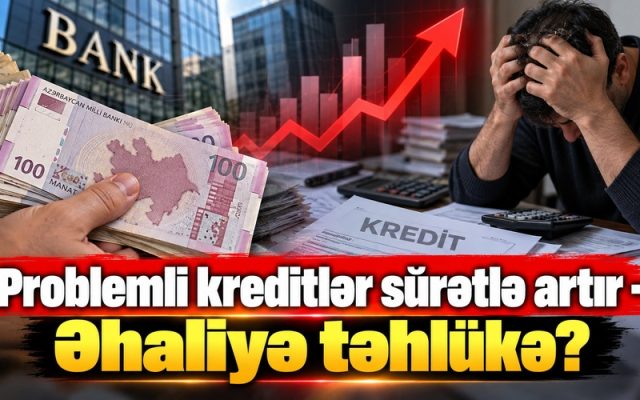 Problemli kreditlər sürətlə artır – Əhaliyə təhlükə?